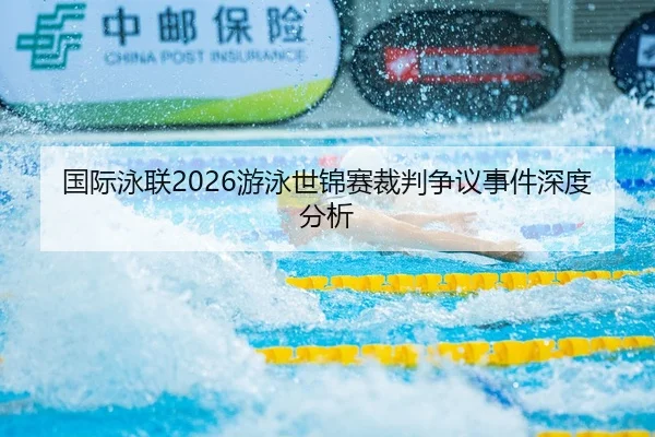 国际泳联2026游泳世锦赛裁判争议事件深度分析