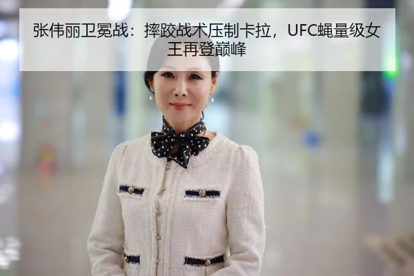 张伟丽卫冕战：摔跤战术压制卡拉，UFC蝇量级女王再登巅峰
