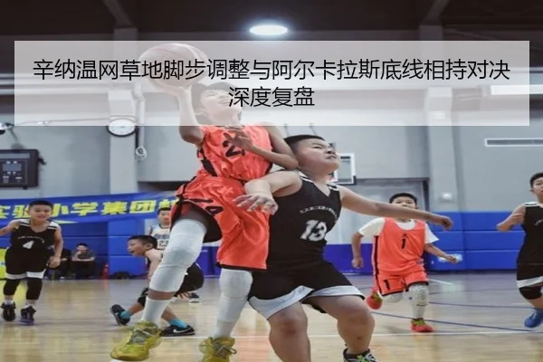 辛纳温网草地脚步调整与阿尔卡拉斯底线相持对决深度复盘