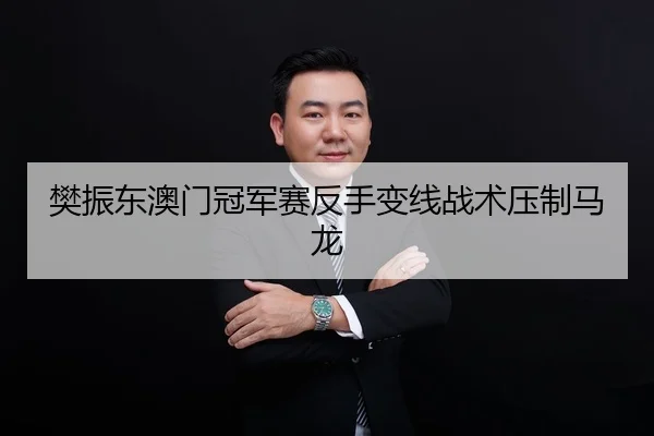 樊振东澳门冠军赛反手变线战术压制马龙