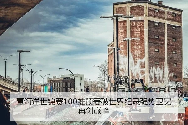 覃海洋世锦赛100蛙预赛破世界纪录强势卫冕再创巅峰